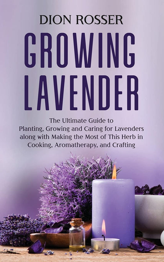 Growing Lavender: The Ultimate Guide to Planting, Growing and Caring for Lavenders along with Making the Most of This Herb in Cooking, Aromatherapy, a