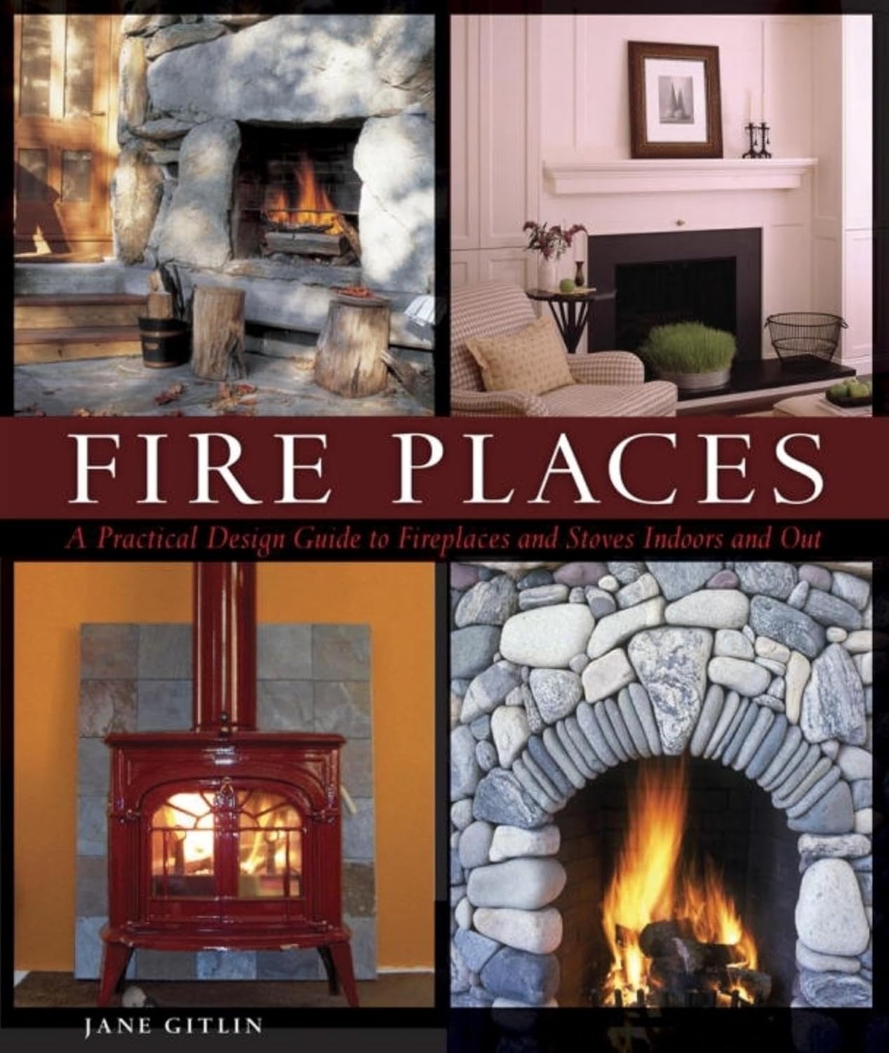 Fire Places: A Practical Design Guide to Fireplaces and Stoves Indoor and Out by Jane Gitlin