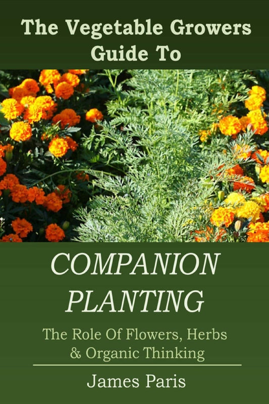 Companion Planting: The Vegetable Gardeners Guide To The Role Of Flowers, Herbs, And Organic Thinking: The Vegetable Gardeners Guide To The Role Of Flowers, Herbs, And Organic Thinking