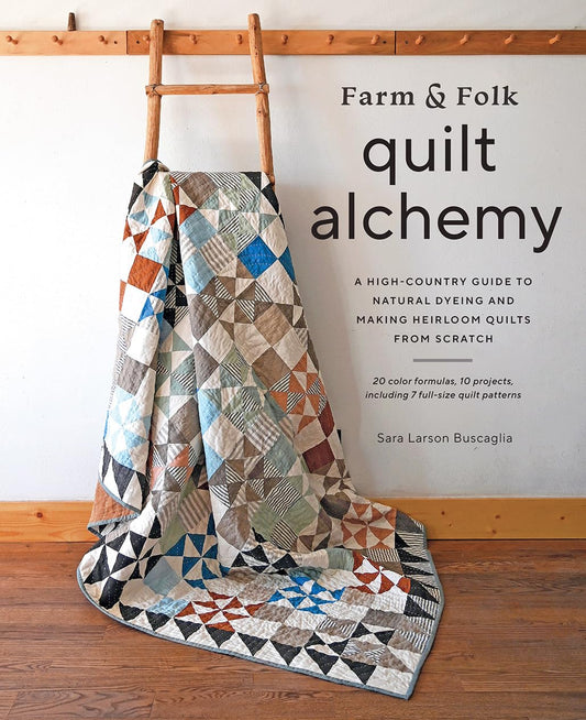 Farm & Folk Quilt Alchemy: A High-Country Guide to Natural Dyeing and Making Heirloom Quilts from Scratch: A High-Country Guide to Natural Dyeing and Making Heirloom Quilts from Scratch