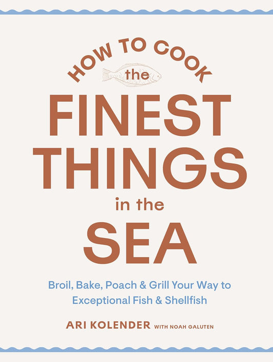 How to Cook the Finest Things in the Sea: Broil, Bake, Poach & Grill Your Way to Exceptional Fish & Shellfish: Broil, Bake, Poach & Grill Your Way to Exceptional Fish & Shellfish