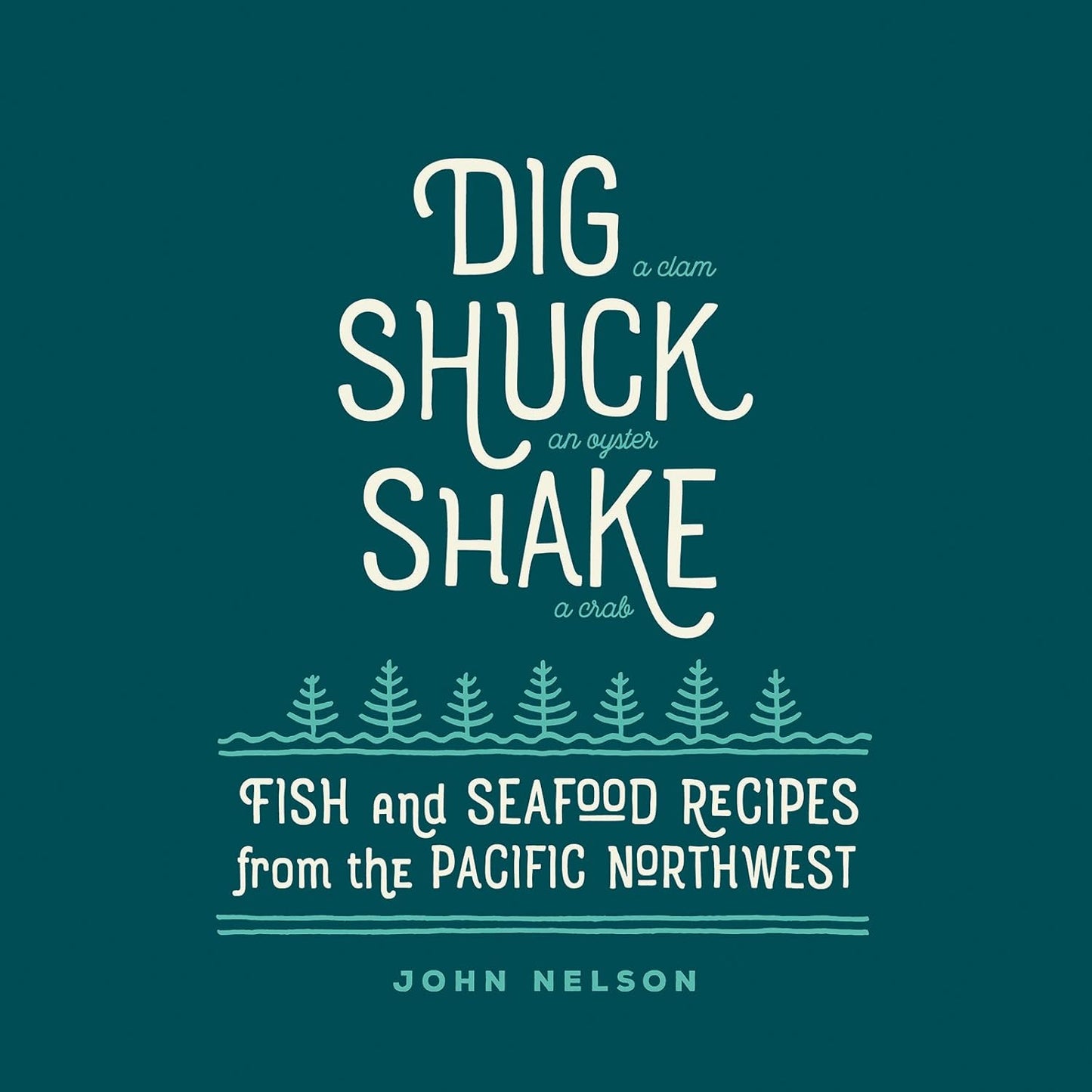 Dig (a Clam), Shuck (an Oyster), Shake (a Crab): Fish & Seafood Recipes from the Pacific Northwest by John Nelson