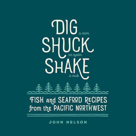 Dig (a Clam), Shuck (an Oyster), Shake (a Crab): Fish & Seafood Recipes from the Pacific Northwest by John Nelson