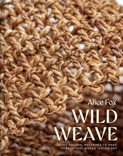 Wild Weave: Using Natural Materials to Make Beautiful Woven Textile Art by Alice Fox