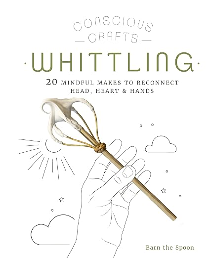 Conscious Crafts: Whittling- 20 Mindful Makes to Reconnect Head, Heart & Hands by Barn The Spoon