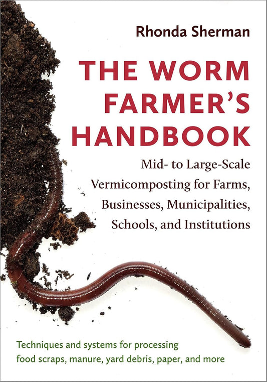 The Worm Farmer's Handbook: Mid- To Large-Scale Vermicomposting for Farms, Businesses, Municipalities, Schools, and Institutions: Mid- To Large-Scale Vermicomposting for Farms, Businesses, Municipalities, Schools, and Institutions
