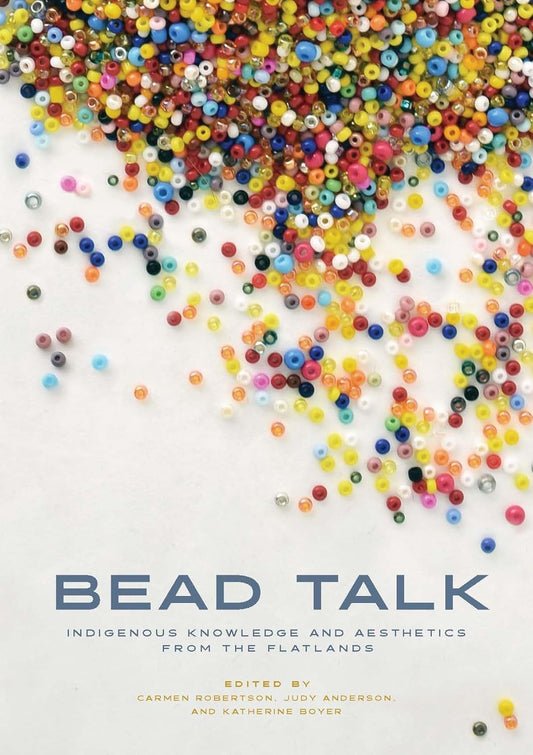 Bead Talk: Indigenous Knowledge and Aesthetics from the Flatlands by Carmen L. Robertson, Judy Anderson & Katherine Boyer