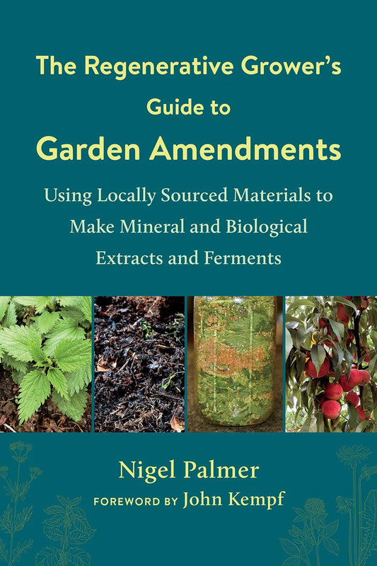 The Regenerative Grower's Guide to Garden Amendments: Using Locally Sourced Materials to Make Mineral and Biological Extracts and Ferments: Using Locally Sourced Materials to Make Mineral and Biological Extracts and Ferments