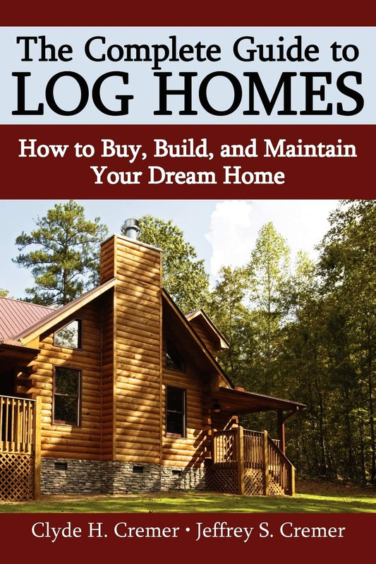The Complete Guide to Log Homes: How to Buy, Build, and Maintain Your Dream Home by Clyde H Cremer & Jeffrey S Cremer