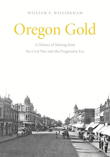 Oregon Gold: A History of Mining from the Civil War Into the Progressive Era: A History of Mining from the Civil War Into the Progressive Era