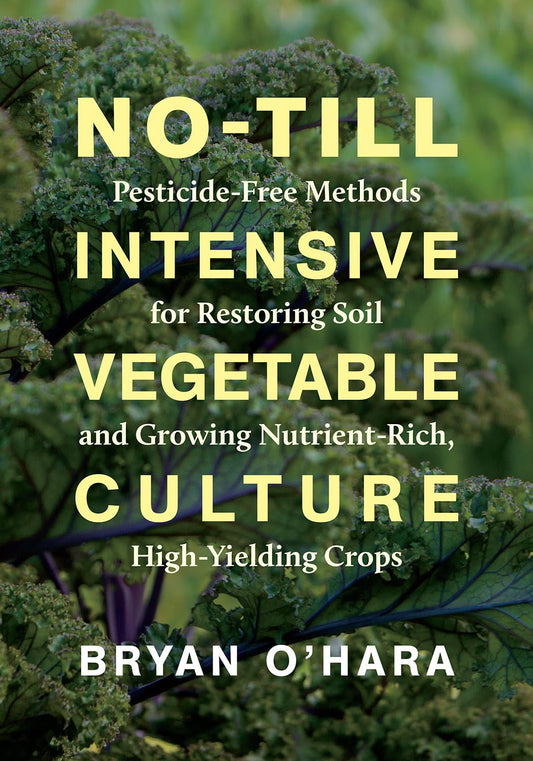No-Till Intensive Vegetable Culture: Pesticide-Free Methods for Restoring Soil and Growing Nutrient-Rich, High-Yielding Crops: Pesticide-Free Methods for Restoring Soil and Growing Nutrient-Rich, High-Yielding Crops