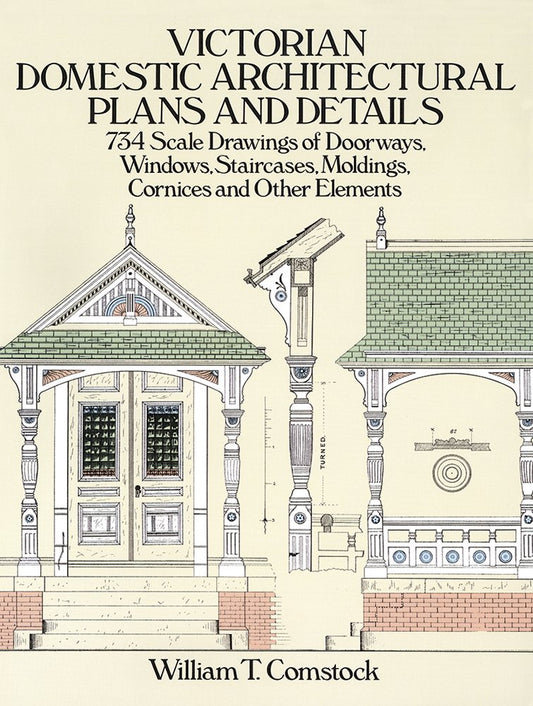 Victorian Domestic Architectural Plans and Details: 734 Scale Drawings of Doorways, Windows, Staircases, Moldings, Cornices, and Other Elements: 734 Scale Drawings of Doorways, Windows, Staircases, Moldings, Cornices, and Other Elements