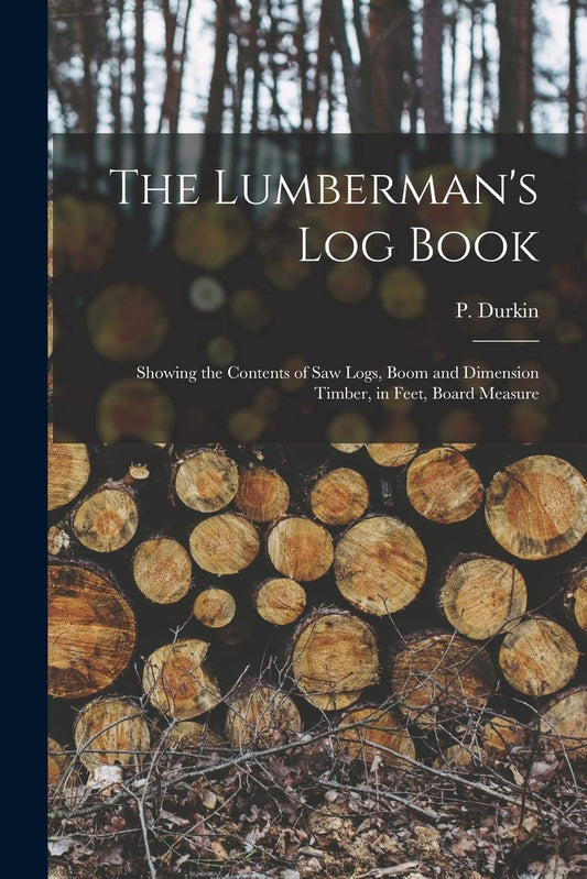 The Lumberman's Log Book: Showing the Contents of Saw Logs, Boom and Dimension Timber, in Feet, Board Measure by P.J. Durkin