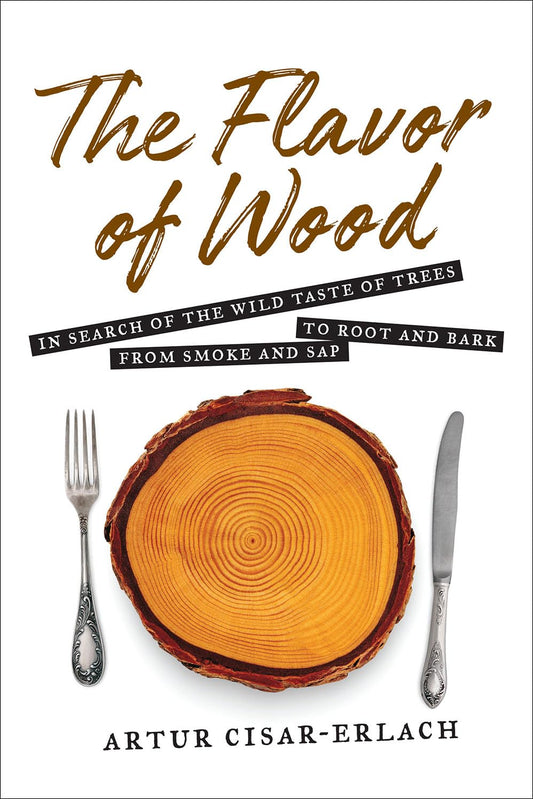 The Flavor of Wood: In Search of the Wild Taste of Trees from Smoke and SAP to Root and Bark by Artur Cisar-Erlach