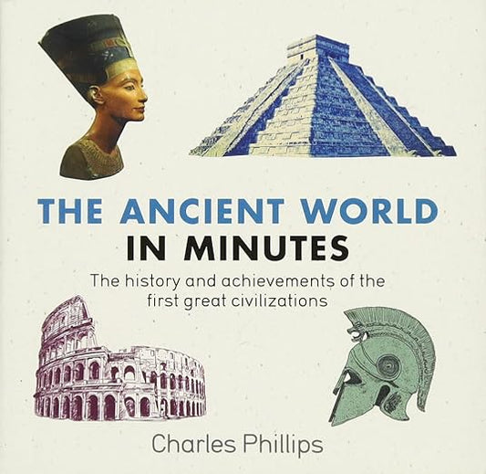 The Ancient World in Minutes: The History and Achievements of the First Great Civilizations by Charles Phillips