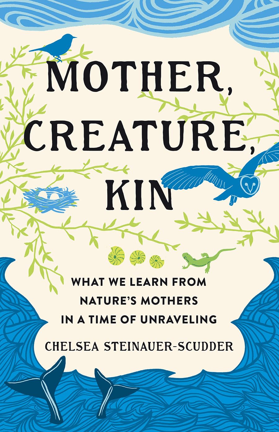 Mother, Creature, Kin: What We Learn from Nature's Mothers in a Time of Unraveling: What We Learn from Nature's Mothers in a Time of Unraveling