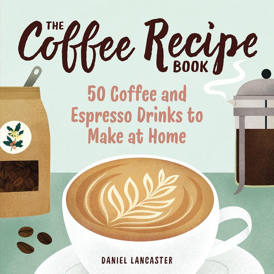 The Coffee Recipe Book: 50 Coffee and Espresso Drinks to Make at Home: 50 Coffee and Espresso Drinks to Make at Home