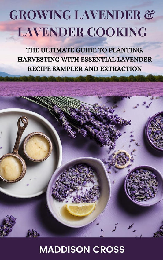 Growing Lavender & Lavender Cooking: The Ultimate Guide To Planting, Harvesting With Essential Lavender Recipe Sampler And Extraction: The Ultimate Guide To Planting, Harvesting With Essential Lavender Recipe Sampler And Extraction