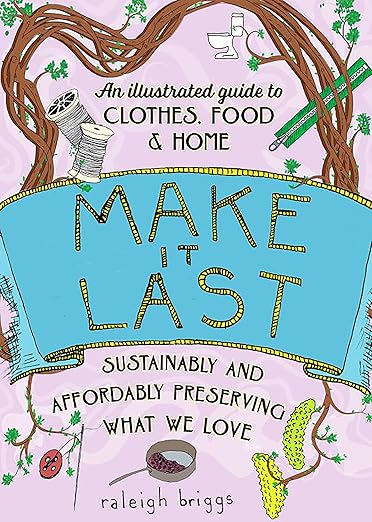 Make It Last: Sustainably and Affordably Preserving What We Love-An Illustrated Guide to Clothes, Food & Home (2ND ed.) by Raleigh Briggs