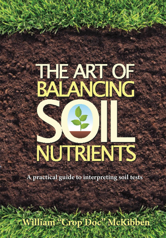 The Art of Balancing Soil Nutrients: A Practical Guide to Interpreting Soil Tests by William McKibben