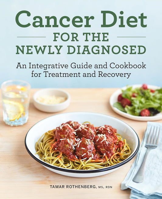 Cancer Diet for the Newly Diagnosed: An Integrative Guide and Cookbook for Treatment and Recovery: An Integrative Guide and Cookbook for Treatment and Recovery