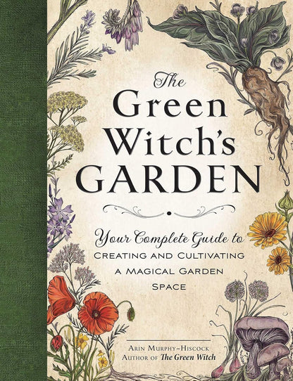 The Green Witch's Garden: Your Complete Guide to Creating and Cultivating a Magical Garden Space: Your Complete Guide to Creating and Cultivating a Magical Garden Space