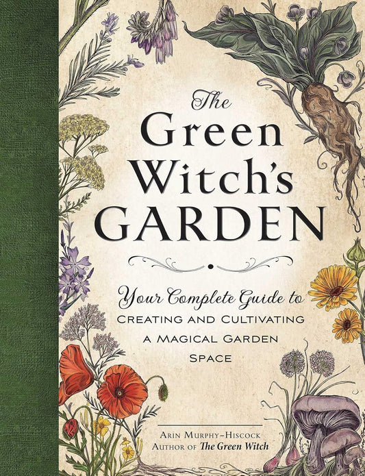 The Green Witch's Garden: Your Complete Guide to Creating and Cultivating a Magical Garden Space: Your Complete Guide to Creating and Cultivating a Magical Garden Space