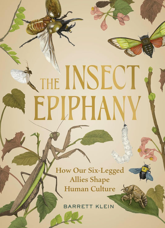 The Insect Epiphany: How Our Six-Legged Allies Shape Human Culture by Barrett Klein