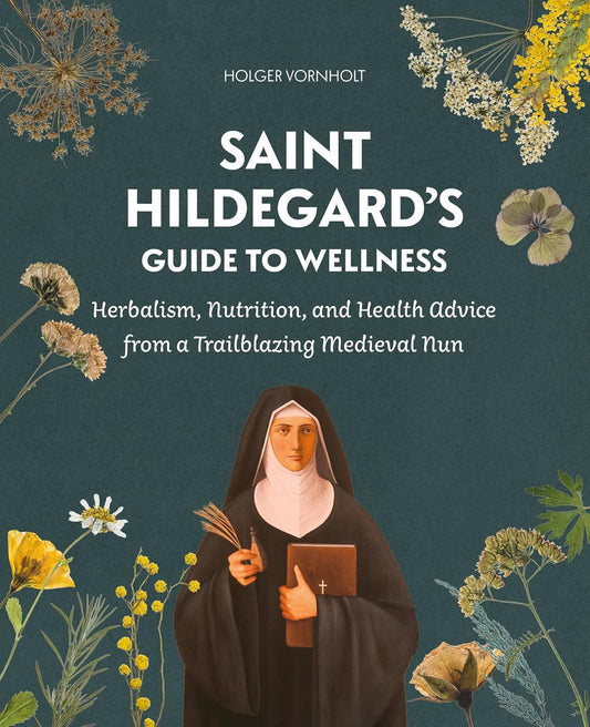 Saint Hildegard's Guide to Wellness: Herbalism, Nutrition, and Health Advice from a Trailblazing Medieval Nun: Herbalism, Nutrition, and Health Advice from a Trailblazing Medieval Nun