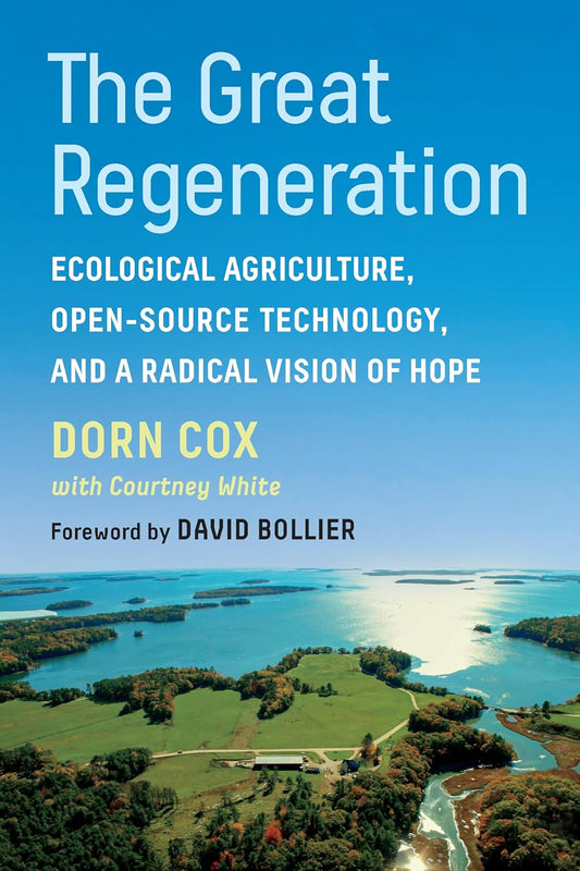 The Great Regeneration: Ecological Agriculture, Open-Source Technology, and a Radical Vision of Hope by Dorn Cox & Courtney White