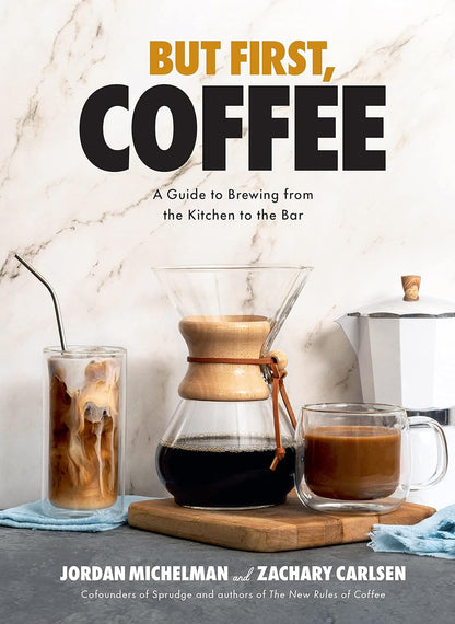 But First, Coffee: A Guide to Brewing from the Kitchen to the Bar - A Coffee Book: A Guide to Brewing from the Kitchen to the Bar - A Coffee Book