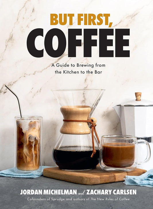 But First, Coffee: A Guide to Brewing from the Kitchen to the Bar - A Coffee Book: A Guide to Brewing from the Kitchen to the Bar - A Coffee Book