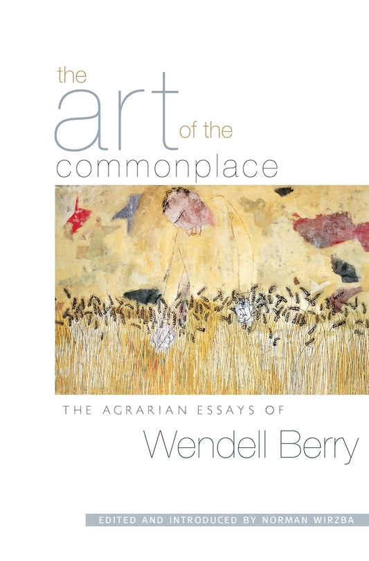 The Art of the Commonplace: The Agrarian Essays of Wendell Berry by Wendell Berry