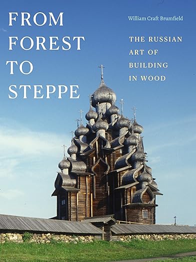 From Forest to Steppe: The Russian Art of Building in Wood: The Russian Art of Building in Wood