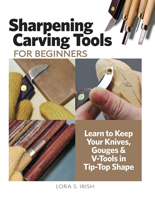 Beginner's Guide to Sharpening Carving Tools: Learn to Keep Your Knives, Gouges & V-Tools in Tip-Top Shape by Lora S Irish