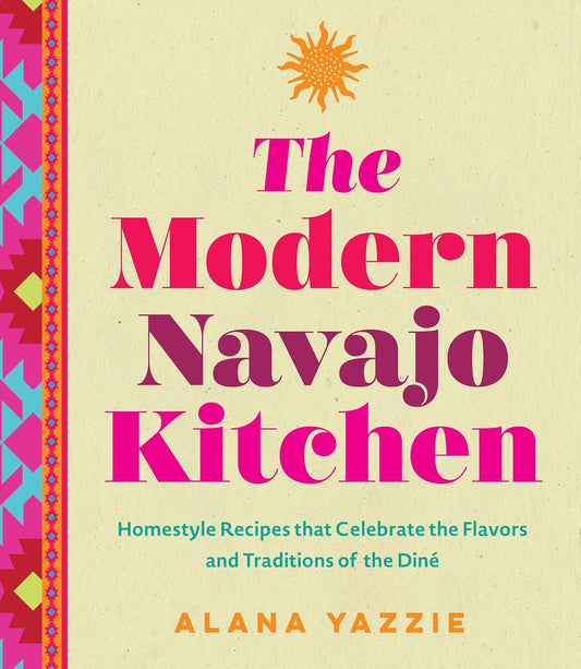 The Modern Navajo Kitchen: Homestyle Recipes That Celebrate the Flavors and Traditions of the Diné: Homestyle Recipes That Celebrate the Flavors and Traditions of the Diné