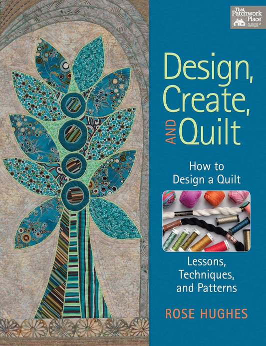 Design, Create, and Quilt: How to Design a Quilt-- Lessons, Techniques, and Patterns by Rose Hughes