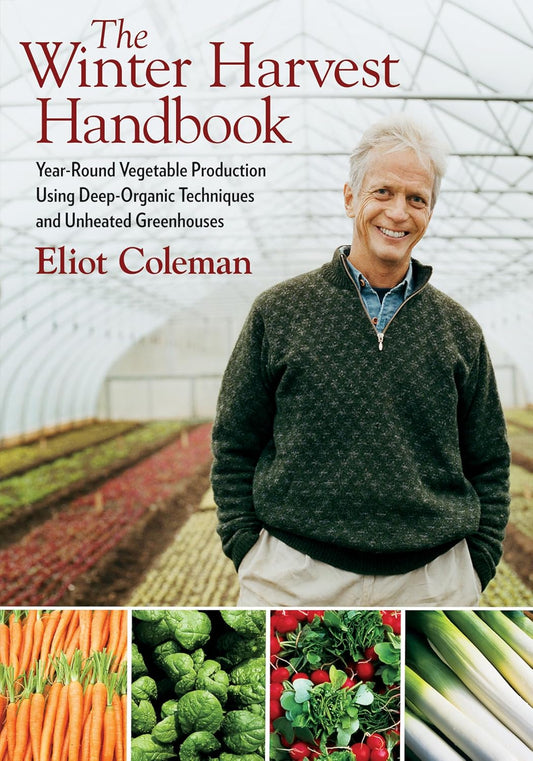 The Winter Harvest Handbook: Year Round Vegetable Production Using Deep-Organic Techniques and Unheated Greenhouses by Eliot Coleman