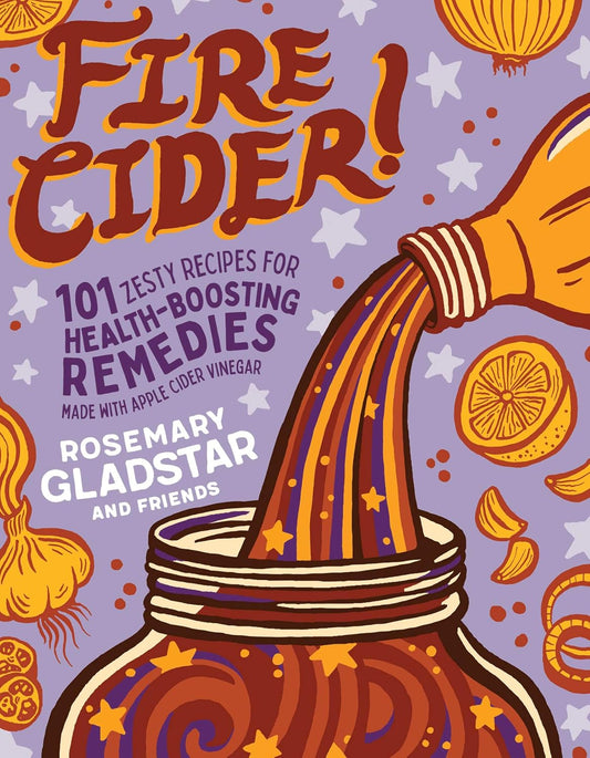 Fire Cider!: 101 Zesty Recipes for Health-Boosting Remedies Made with Apple Cider Vinegar: 101 Zesty Recipes for Health-Boosting Remedies Made with Apple Cider Vinegar
