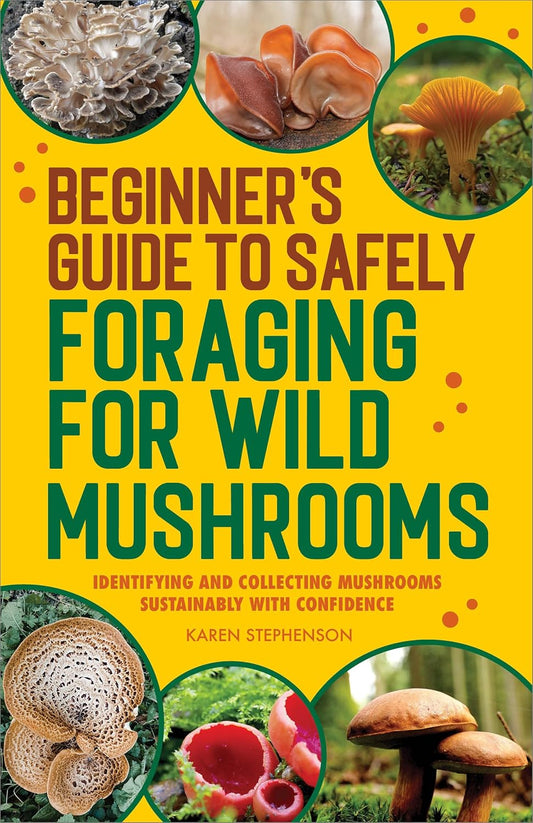 Beginner's Guide to Safely Foraging for Wild Mushrooms: Identifying and Collecting Mushrooms Sustainably with Confidence: Identifying and Collecting Mushrooms Sustainably with Confidence
