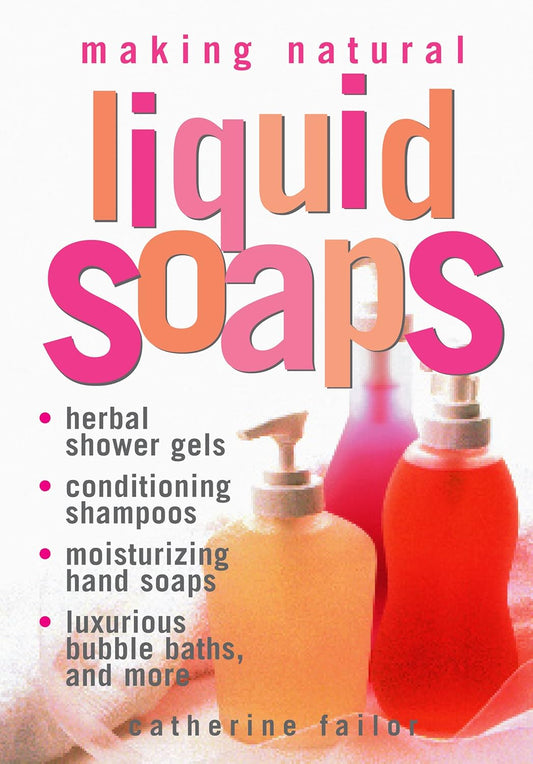 Making Natural Liquid Soaps: Herbal Shower Gels, Conditioning Shampoos, Moisturizing Hand Soaps, Luxurious Bubble Baths, and More by Catherine Failor