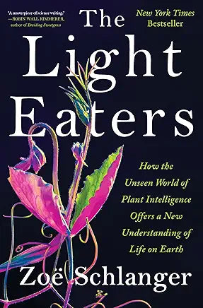 The Light Eaters: How the Unseen World of Plant Intelligence Offers a New Understanding of Life on Earth: How the Unseen World of Plant Intelligence Offers a New Understanding of Life on Earth