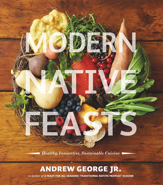 Modern Native Feasts: Healthy, Innovative, Sustainable Cuisine by Andrew George