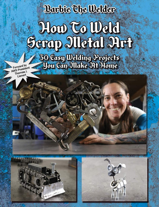 How To Weld Scrap Metal Art: 30 Easy Welding Projects You Can Make At Home by Barbie The Welder