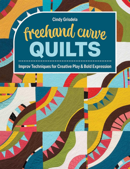 FreeHand Curve Quilts: Improv Techniques for Creative Play & Bold Expression: Improv Techniques for Creative Play & Bold Expression