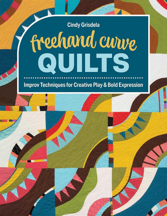 FreeHand Curve Quilts: Improv Techniques for Creative Play & Bold Expression: Improv Techniques for Creative Play & Bold Expression