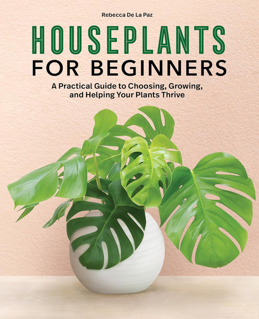 Houseplants for Beginners: A Practical Guide to Choosing, Growing, and Helping Your Plants Thrive: A Practical Guide to Choosing, Growing, and Helping Your Plants Thrive