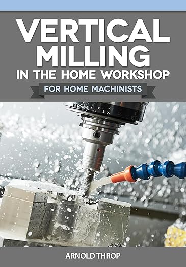 Vertical Milling in the Home Workshop for Home Machinists by Arnold Throp