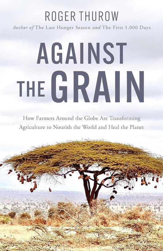 Against the Grain: How Farmers Around the Globe Are Transforming Agriculture to Nourish the World and Heal the Planet by Roger Thurow