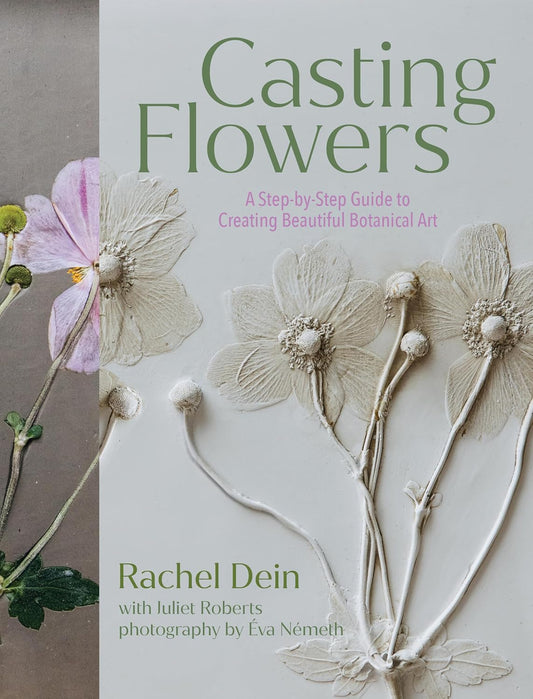 Casting Flowers: A Step-By-Step Guide to Creating Beautiful Botanical Art by Rachel Dein & Juliet Roberts